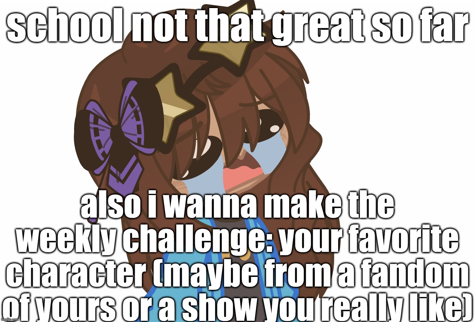 um if you can't read it, i made a weekly challenge: your favorite character | school not that great so far; also i wanna make the weekly challenge: your favorite character (maybe from a fandom of yours or a show you really like) | made w/ Imgflip meme maker