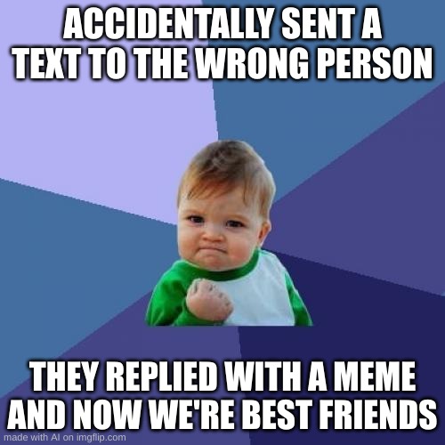 SUCCESS! | ACCIDENTALLY SENT A TEXT TO THE WRONG PERSON; THEY REPLIED WITH A MEME AND NOW WE'RE BEST FRIENDS | image tagged in memes,success kid | made w/ Imgflip meme maker