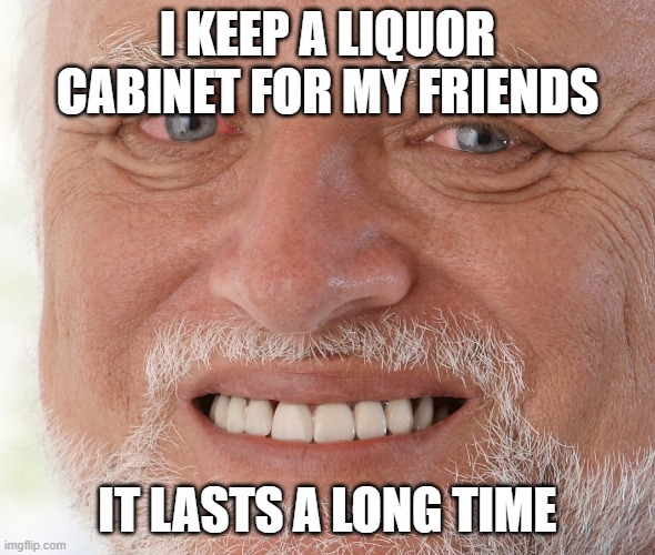 Hide the Pain Harold | I KEEP A LIQUOR CABINET FOR MY FRIENDS IT LASTS A LONG TIME | image tagged in hide the pain harold | made w/ Imgflip meme maker