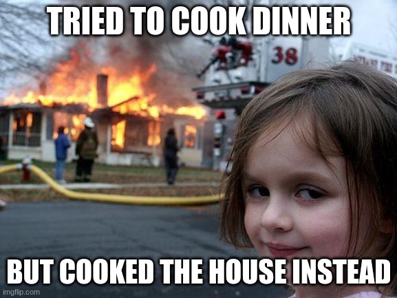 COOKED DINNER BUT FAILED.... | TRIED TO COOK DINNER; BUT COOKED THE HOUSE INSTEAD | image tagged in memes,disaster girl | made w/ Imgflip meme maker