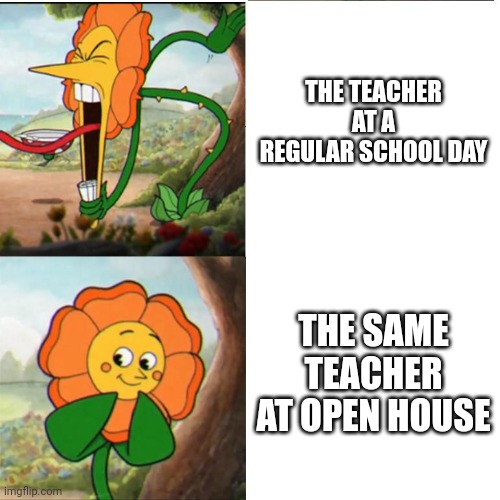 idk what to put here | THE TEACHER AT A REGULAR SCHOOL DAY; THE SAME TEACHER AT OPEN HOUSE | image tagged in cuphead flower | made w/ Imgflip meme maker