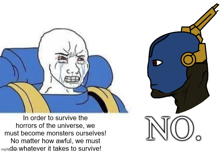 joking aside, this is exactly why I love the T'au. | NO. In order to survive the horrors of the universe, we must become monsters ourselves! No matter how awful, we must do whatever it takes to survive! | image tagged in soyboy vs yes chad | made w/ Imgflip meme maker