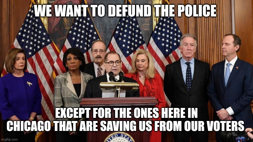 Democrats in Chicago | WE WANT TO DEFUND THE POLICE; EXCEPT FOR THE ONES HERE IN CHICAGO THAT ARE SAVING US FROM OUR VOTERS | image tagged in house democrats | made w/ Imgflip meme maker