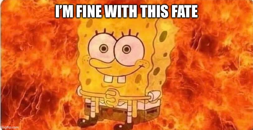 spongebob in flames | I’M FINE WITH THIS FATE | image tagged in spongebob in flames | made w/ Imgflip meme maker