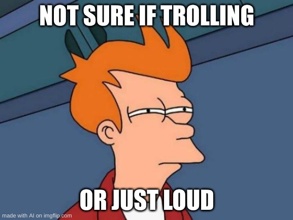 Futurama Fry | NOT SURE IF TROLLING; OR JUST LOUD | image tagged in memes,futurama fry | made w/ Imgflip meme maker