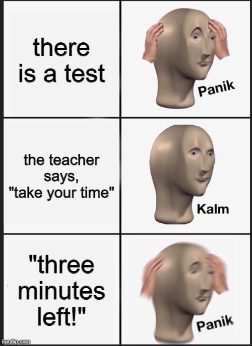 Panik Kalm Panik Meme | there is a test; the teacher says, "take your time"; "three minutes left!" | image tagged in memes,panik kalm panik | made w/ Imgflip meme maker