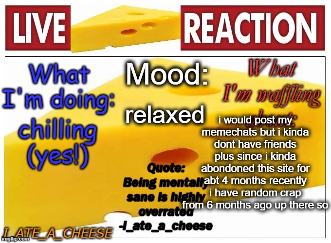 . | relaxed; i would post my memechats but i kinda dont have friends plus since i kinda abondoned this site for abt 4 months recently i have random crap from 6 months ago up there so; chilling (yes!) | made w/ Imgflip meme maker