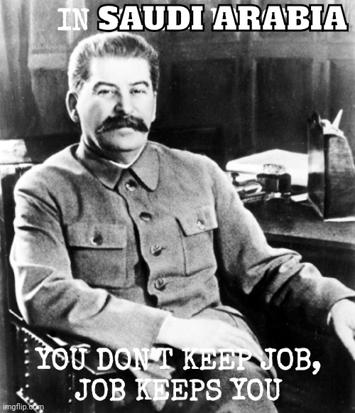 Most interesting man in the soviet union | SAUDI ARABIA; IN SOVIET UNION; YOU DON'T KEEP JOB,
JOB KEEPS YOU | image tagged in most interesting man in the soviet union | made w/ Imgflip meme maker