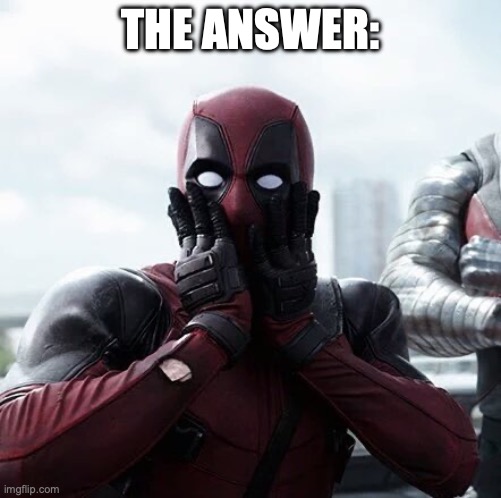 Deadpool Surprised Meme | THE ANSWER: | image tagged in memes,deadpool surprised | made w/ Imgflip meme maker