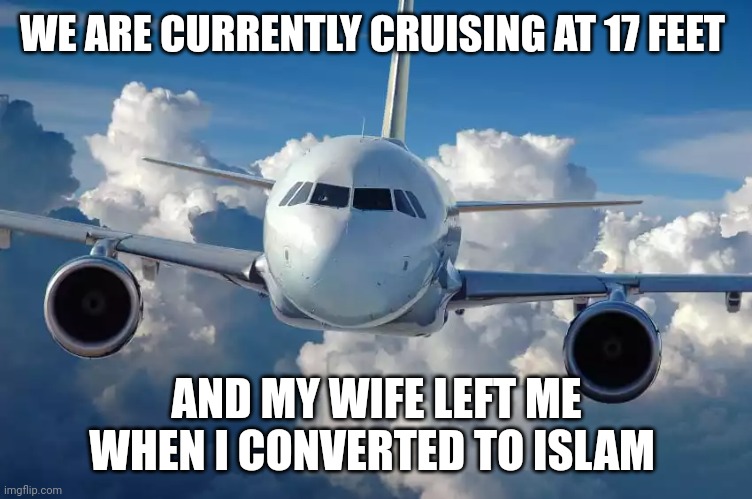 The worst thing you could hear from the cockpit of an airplane | WE ARE CURRENTLY CRUISING AT 17 FEET; AND MY WIFE LEFT ME WHEN I CONVERTED TO ISLAM | image tagged in funny | made w/ Imgflip meme maker