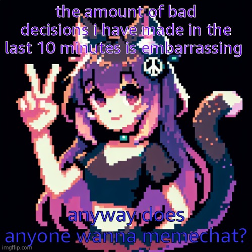 catgirl with peace sign | the amount of bad decisions i have made in the last 10 minutes is embarrassing; anyway does anyone wanna memechat? | image tagged in catgirl with peace sign | made w/ Imgflip meme maker