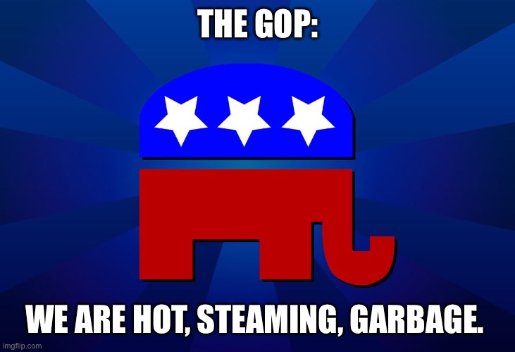 and those are their good points… | THE GOP:; WE ARE HOT, STEAMING, GARBAGE. | image tagged in gop | made w/ Imgflip meme maker