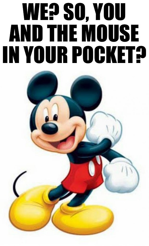 mickey mouse  | WE? SO, YOU AND THE MOUSE IN YOUR POCKET? | image tagged in mickey mouse | made w/ Imgflip meme maker