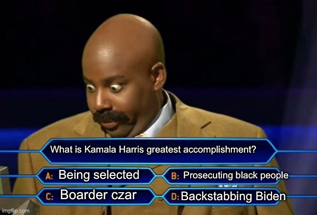 This is a tough one. | What is Kamala Harris greatest accomplishment? Prosecuting black people; Being selected; Backstabbing Biden; Boarder czar | image tagged in who wants to be a millionaire | made w/ Imgflip meme maker