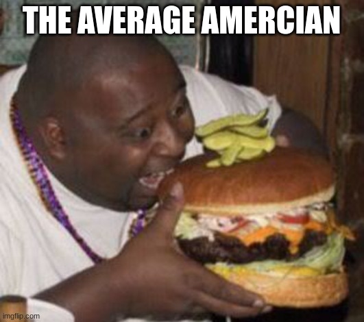 weird-fat-man-eating-burger | THE AVERAGE AMERICAN | image tagged in weird-fat-man-eating-burger | made w/ Imgflip meme maker