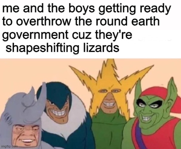 kjxsA | me and the boys getting ready 
to overthrow the round earth 
government cuz they're 
 shapeshifting lizards | image tagged in memes,me and the boys | made w/ Imgflip meme maker