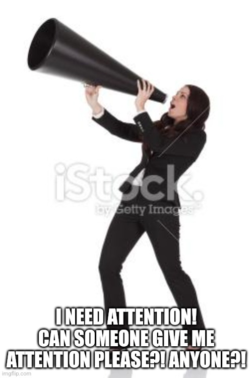 bullhorn | I NEED ATTENTION! CAN SOMEONE GIVE ME ATTENTION PLEASE?! ANYONE?! | image tagged in bullhorn | made w/ Imgflip meme maker