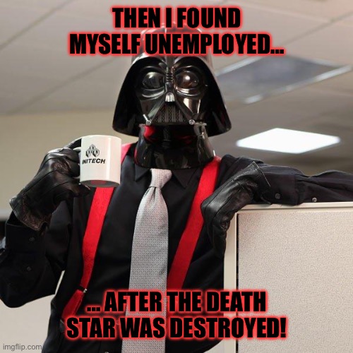 Darth Vader Office Space | THEN I FOUND MYSELF UNEMPLOYED…; … AFTER THE DEATH STAR WAS DESTROYED! | image tagged in darth vader office space | made w/ Imgflip meme maker