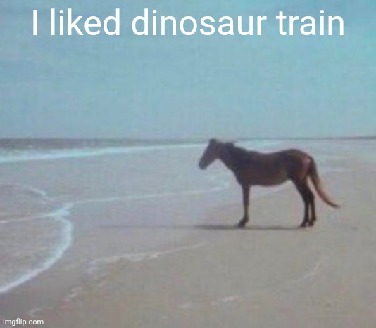 man. | I liked dinosaur train | image tagged in man | made w/ Imgflip meme maker