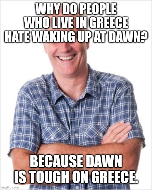 Dawn | WHY DO PEOPLE WHO LIVE IN GREECE HATE WAKING UP AT DAWN? BECAUSE DAWN IS TOUGH ON GREECE. | image tagged in dad joke,memes,dad jokes,dad joke meme | made w/ Imgflip meme maker