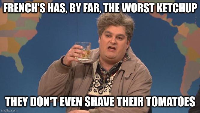 . | FRENCH'S HAS, BY FAR, THE WORST KETCHUP; THEY DON'T EVEN SHAVE THEIR TOMATOES | image tagged in drunk uncle,snl,saturday night live,food memes,food,fast food | made w/ Imgflip meme maker