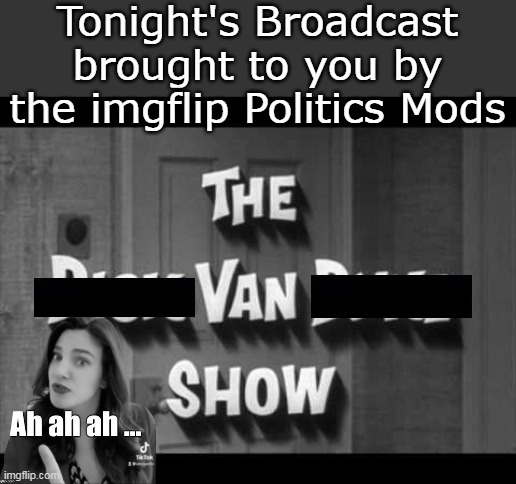 Can't wait to see if this gets posted | Tonight's Broadcast brought to you by the imgflip Politics Mods | image tagged in dick van dyke imgflip mod meme | made w/ Imgflip meme maker