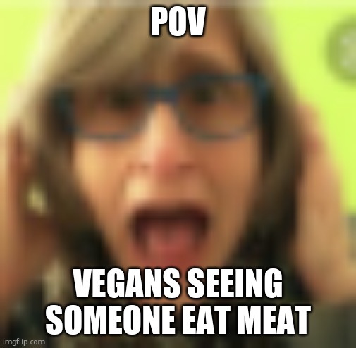 That Vegan Teacher | POV; VEGANS SEEING SOMEONE EAT MEAT | image tagged in that vegan teacher | made w/ Imgflip meme maker