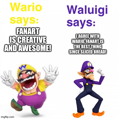 Wario and Waluigi love Fanart | I AGREE WITH WARIO. FANART IS THE BEST THING SINCE SLICED BREAD! FANART IS CREATIVE AND AWESOME! | image tagged in views on wario and waluigi | made w/ Imgflip meme maker