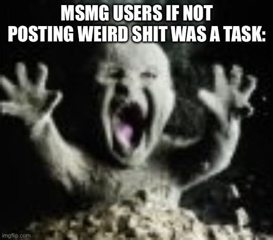 Shitposting and posting shit | MSMG USERS IF NOT POSTING WEIRD SHIT WAS A TASK: | image tagged in ash baby | made w/ Imgflip meme maker