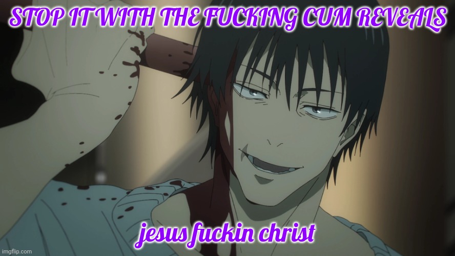 Toji suicide | STOP IT WITH THE FUCKING CUM REVEALS; jesus fuckin christ | image tagged in toji suicide | made w/ Imgflip meme maker