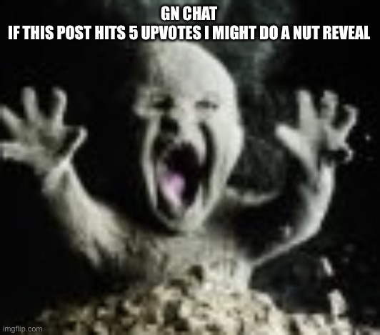 In the moring | GN CHAT 


IF THIS POST HITS 5 UPVOTES I MIGHT DO A NUT REVEAL | image tagged in ash baby | made w/ Imgflip meme maker