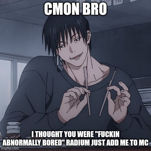 dumbass | CMON BRO; I THOUGHT YOU WERE "FUCKIN ABNORMALLY BORED" RADIUM JUST ADD ME TO MC | image tagged in toji eating | made w/ Imgflip meme maker