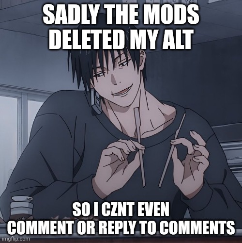Toji eating | SADLY THE MODS DELETED MY ALT; SO I CZNT EVEN COMMENT OR REPLY TO COMMENTS | image tagged in toji eating | made w/ Imgflip meme maker