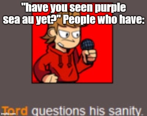 Tord questions his sanity | "have you seen purple sea au yet?" People who have: | image tagged in tord questions his sanity,eddsworld | made w/ Imgflip meme maker