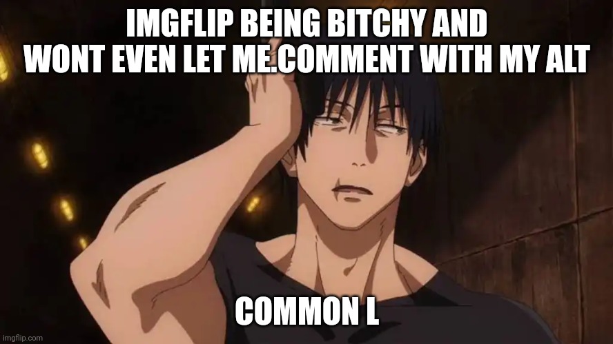 Toji 'ugh' | IMGFLIP BEING BITCHY AND WONT EVEN LET ME.COMMENT WITH MY ALT; COMMON L | image tagged in toji 'ugh' | made w/ Imgflip meme maker