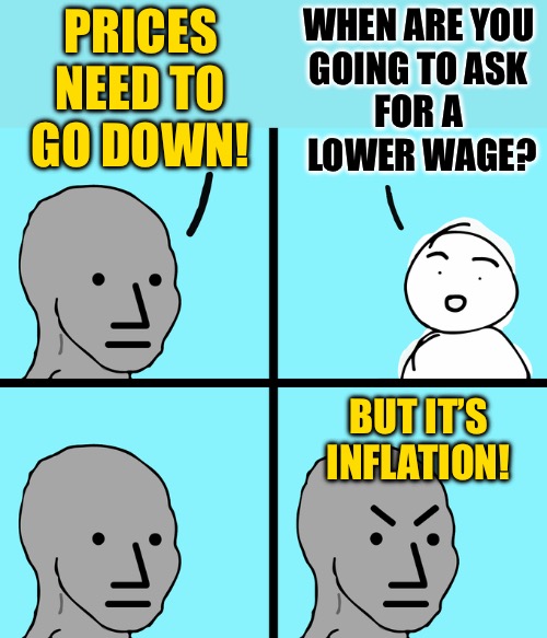 Lower Wages LOL | PRICES NEED TO GO DOWN! WHEN ARE YOU 
GOING TO ASK 
FOR A 
LOWER WAGE? BUT IT’S INFLATION! | image tagged in angry wojack,inflation,wages,prices,economics,memes | made w/ Imgflip meme maker