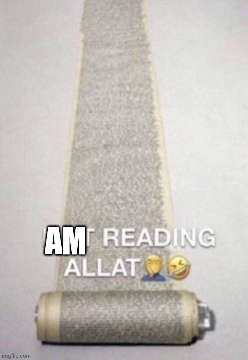 Not Reading Allat | AM | image tagged in not reading allat | made w/ Imgflip meme maker