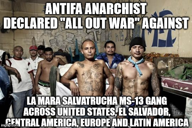 Antifa Anarchist VS La Mara Salvatrucha MS-13 Gang | ANTIFA ANARCHIST DECLARED "ALL OUT WAR" AGAINST; LA MARA SALVATRUCHA MS-13 GANG ACROSS UNITED STATES, EL SALVADOR, CENTRAL AMERICA, EUROPE AND LATIN AMERICA | image tagged in ms-13 gang,la mara salvatrucha 13 gang,antifa,anarchist,la mara salvatrucha ms-13 | made w/ Imgflip meme maker