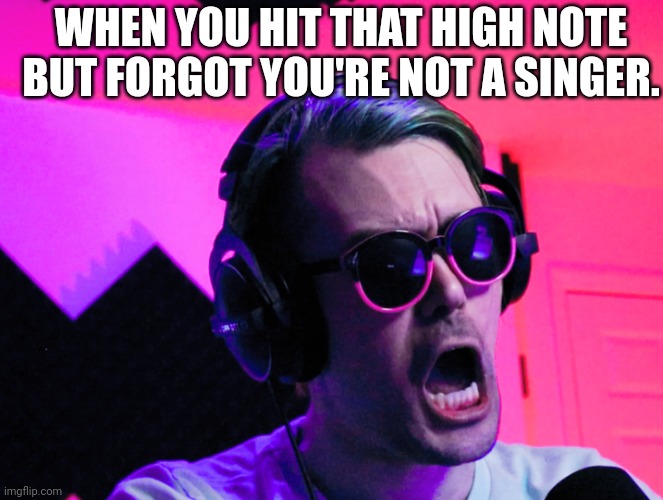 When you hit that High Note | WHEN YOU HIT THAT HIGH NOTE BUT FORGOT YOU'RE NOT A SINGER. | image tagged in memes,funny | made w/ Imgflip meme maker