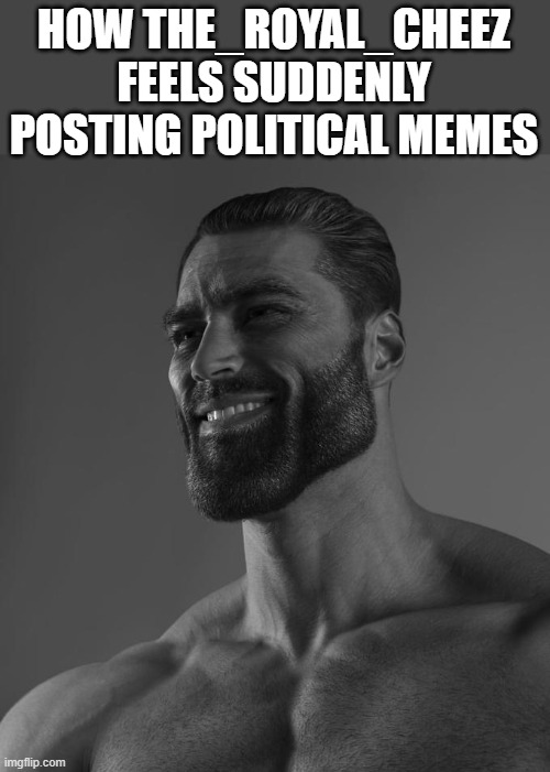 Sigma Male | HOW THE_ROYAL_CHEEZ FEELS SUDDENLY POSTING POLITICAL MEMES | image tagged in sigma male | made w/ Imgflip meme maker