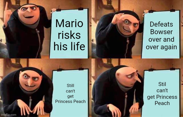 Marios life :( | Mario risks his life; Defeats Bowser over and over again; Still can't get Princess Peach; Stil can't get Princess Peach | image tagged in memes,gru's plan | made w/ Imgflip meme maker