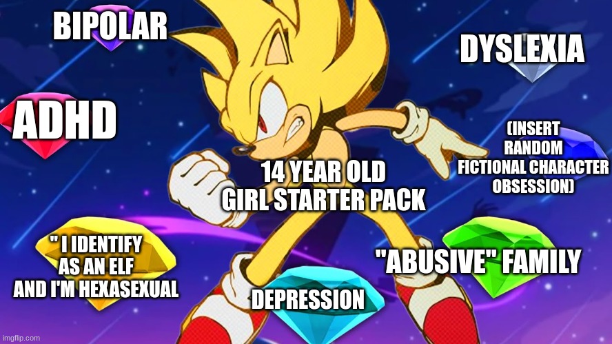 And it's all self diagnosed (They sound like Nicole from class of 09) | BIPOLAR; DYSLEXIA; (INSERT RANDOM FICTIONAL CHARACTER OBSESSION); ADHD; 14 YEAR OLD GIRL STARTER PACK; " I IDENTIFY AS AN ELF AND I'M HEXASEXUAL; "ABUSIVE" FAMILY; DEPRESSION | image tagged in depression,starter pack,sonic the hedgehog,sigma | made w/ Imgflip meme maker