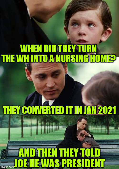 Stolen elections have consequences... | WHEN DID THEY TURN THE WH INTO A NURSING HOME? THEY CONVERTED IT IN JAN 2021; AND THEN THEY TOLD JOE HE WAS PRESIDENT | image tagged in memes,finding neverland,2020 stolen election,fatal consequences | made w/ Imgflip meme maker