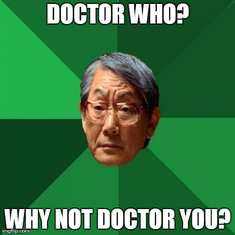 Why not Doctor You? | DOCTOR WHO? WHY NOT DOCTOR YOU? | image tagged in memes,high expectations asian father,doctor who | made w/ Imgflip meme maker