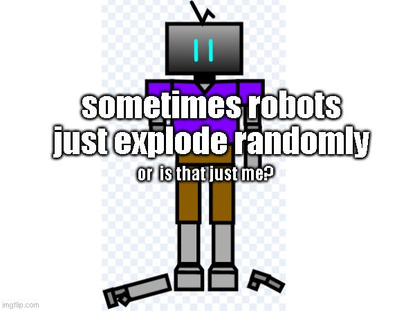 is it just me? | sometimes robots just explode randomly; or  is that just me? | made w/ Imgflip meme maker