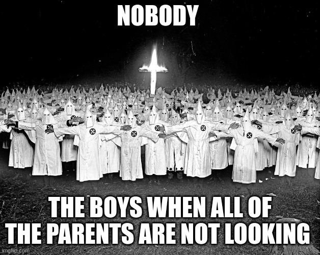 KKK religion | NOBODY; THE BOYS WHEN ALL OF THE PARENTS ARE NOT LOOKING | image tagged in kkk religion | made w/ Imgflip meme maker