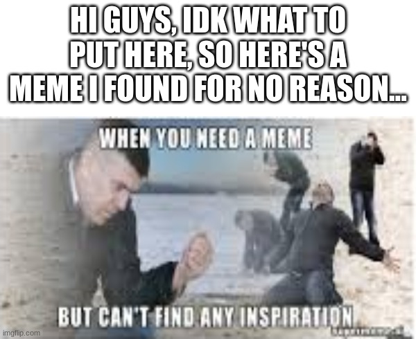 idk anymore... | HI GUYS, IDK WHAT TO PUT HERE, SO HERE'S A MEME I FOUND FOR NO REASON... | made w/ Imgflip meme maker