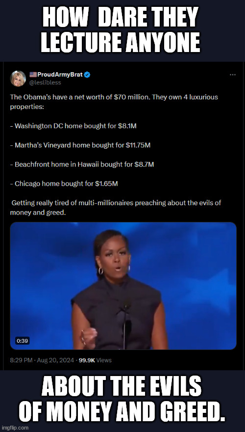 Don't you just love their hypocrisy? | HOW  DARE THEY LECTURE ANYONE; ABOUT THE EVILS OF MONEY AND GREED. | image tagged in 0bamas,evil people,hypocrites | made w/ Imgflip meme maker