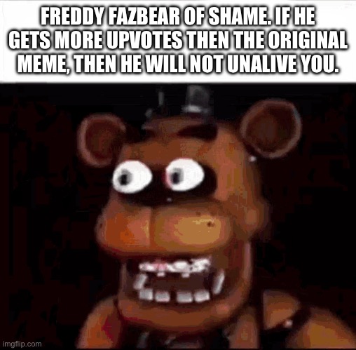 Shocked Freddy Fazbear | FREDDY FAZBEAR OF SHAME. IF HE GETS MORE UPVOTES THEN THE ORIGINAL MEME, THEN HE WILL NOT UNALIVE YOU. | image tagged in shocked freddy fazbear | made w/ Imgflip meme maker