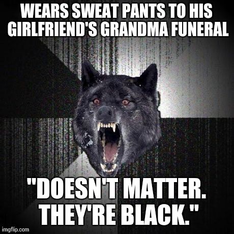 Insanity Wolf Meme | WEARS SWEAT PANTS TO HIS GIRLFRIEND'S GRANDMA FUNERAL "DOESN'T MATTER. THEY'RE BLACK." | image tagged in memes,insanity wolf,AdviceAnimals | made w/ Imgflip meme maker